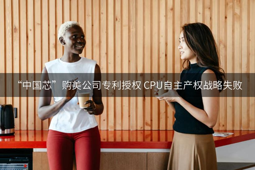 “中国芯”购美公司专利授权 CPU自主产权战略失败