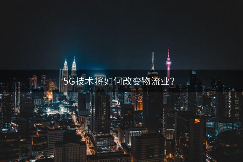 5G技术将如何改变物流业？