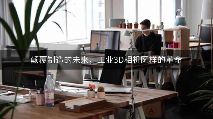 颠覆制造的未来，工业3D相机图样的革命