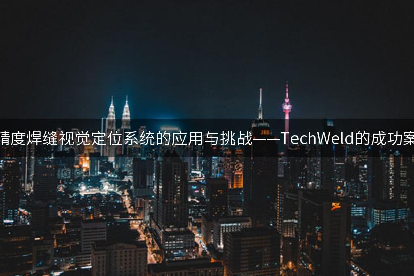 高精度焊缝视觉定位系统的应用与挑战——TechWeld的成功案例