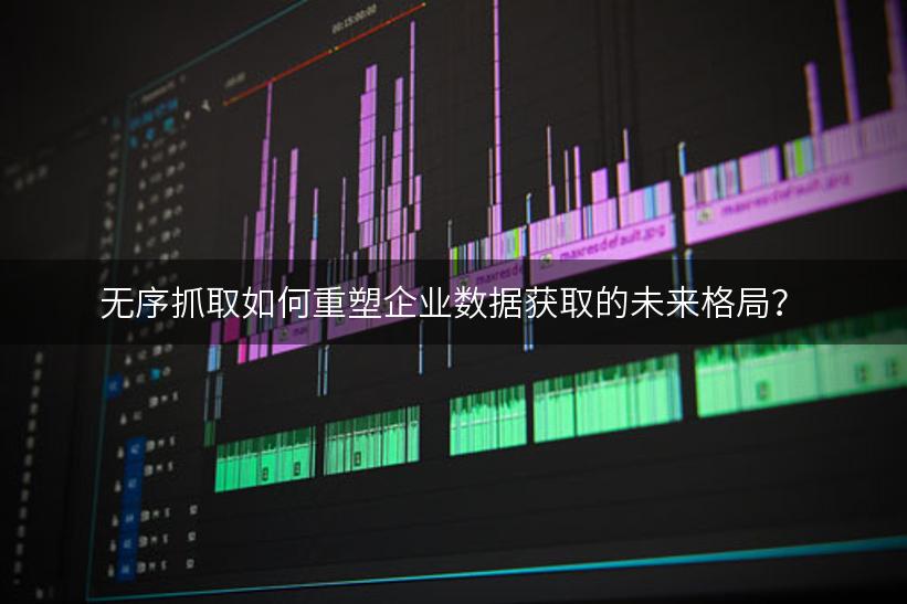 无序抓取如何重塑企业数据获取的未来格局？