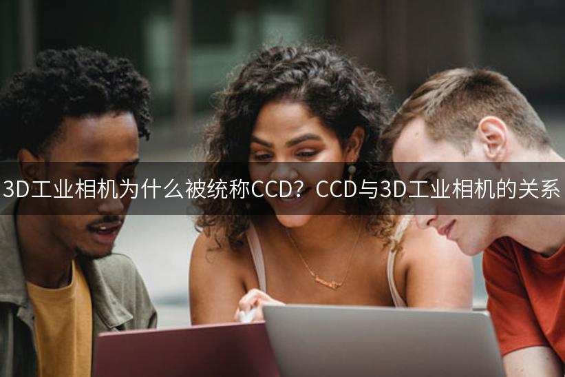 3D工业相机为什么被统称CCD？CCD与3D工业相机的关系