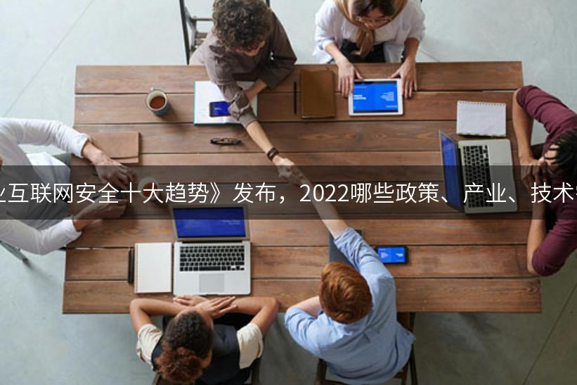 《2022产业互联网安全十大趋势》发布，2022哪些政策、产业、技术需要关注？