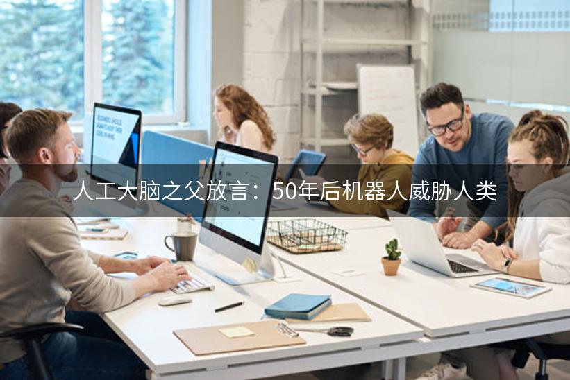 人工大脑之父放言：50年后机器人威胁人类