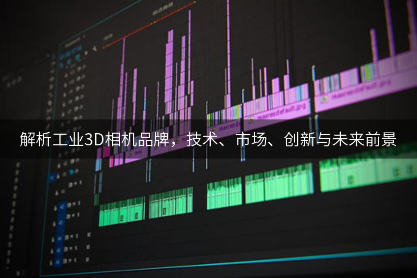解析工业3D相机品牌，技术、市场、创新与未来前景
