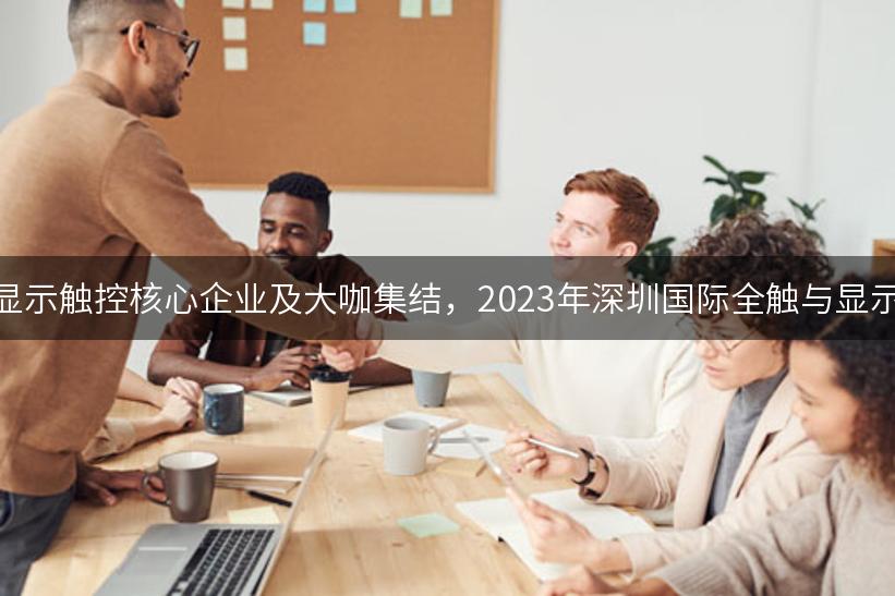 聚焦八大热点，显示触控核心企业及大咖集结，2023年深圳国际全触与显示展，你来不来？