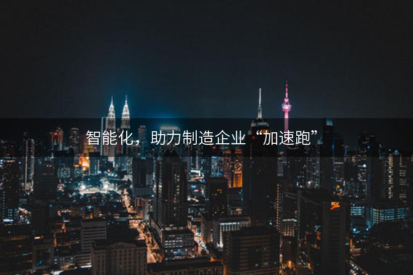 智能化，助力制造企业“加速跑”