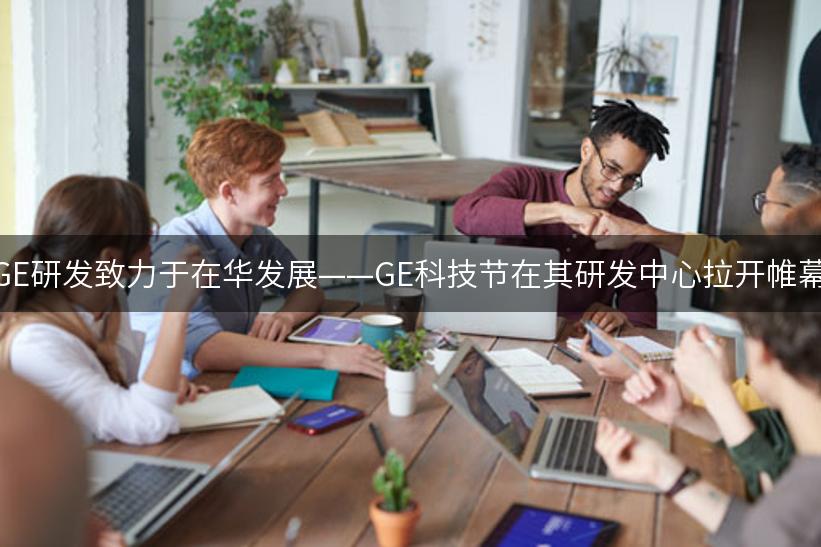 GE研发致力于在华发展——GE科技节在其研发中心拉开帷幕