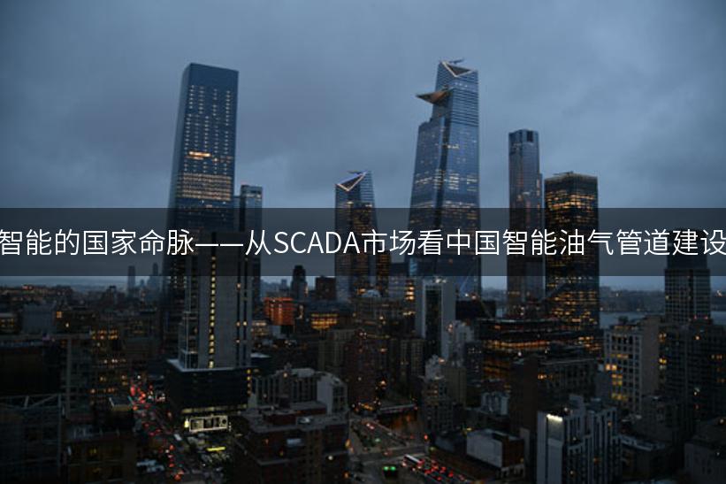 智能的国家命脉——从SCADA市场看中国智能油气管道建设