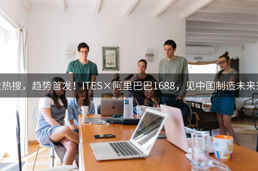 工业热搜，趋势首发！ITES×阿里巴巴1688，见中国制造未来落地