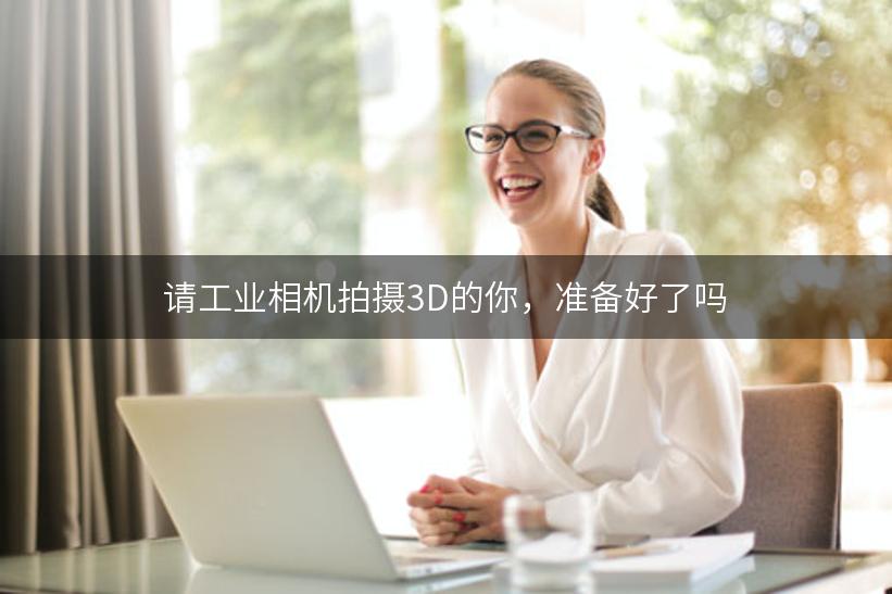 请工业相机拍摄3D的你，准备好了吗