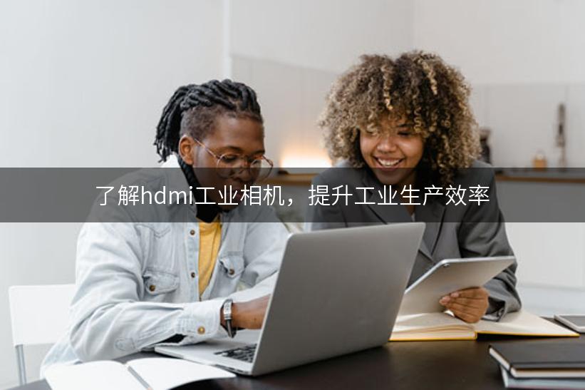 了解hdmi工业相机，提升工业生产效率