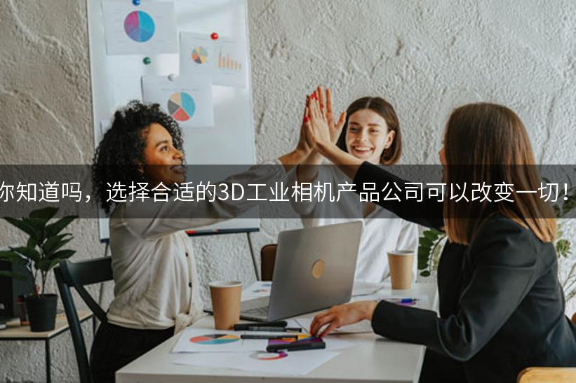 你知道吗，选择合适的3D工业相机产品公司可以改变一切！