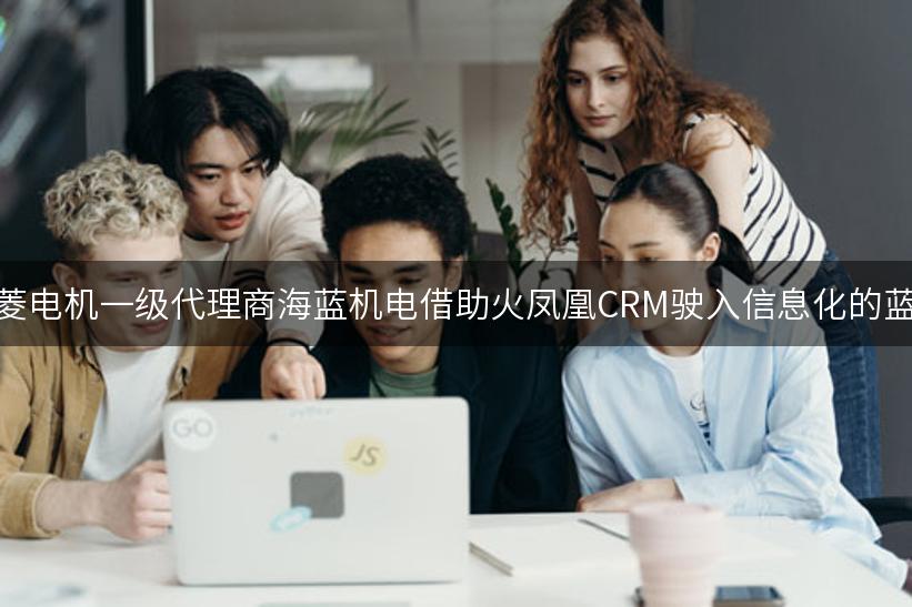 三菱电机一级代理商海蓝机电借助火凤凰CRM驶入信息化的蓝海