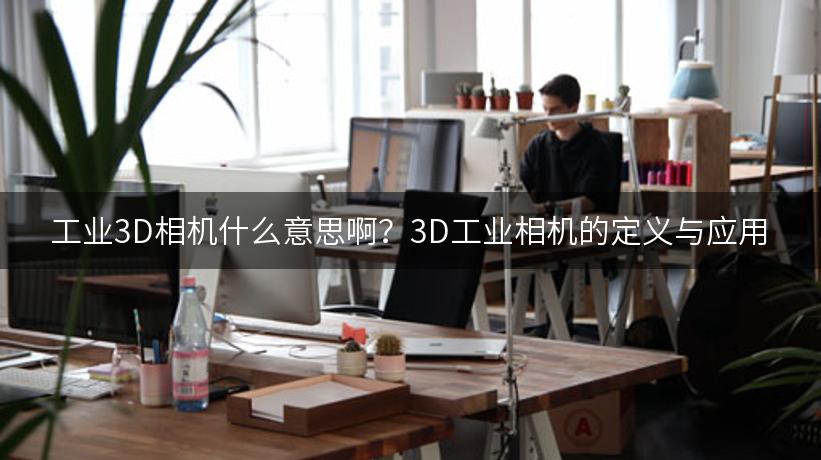 工业3D相机什么意思啊？3D工业相机的定义与应用