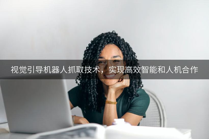 视觉引导机器人抓取技术，实现高效智能和人机合作