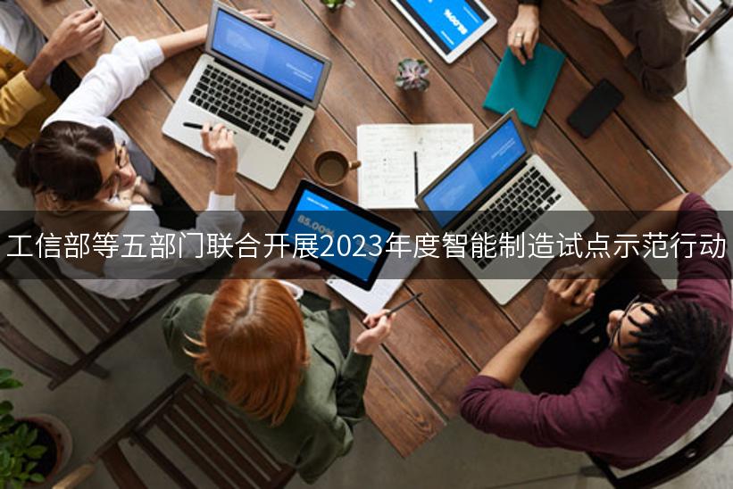 工信部等五部门联合开展2023年度智能制造试点示范行动