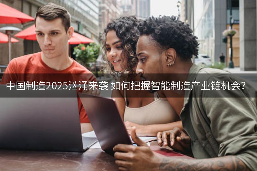 中国制造2025汹涌来袭 如何把握智能制造产业链机会？