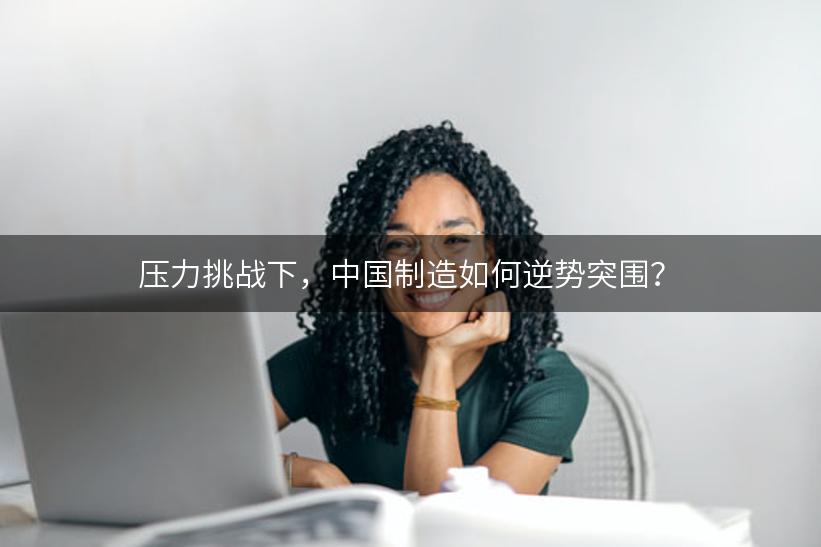 压力挑战下，中国制造如何逆势突围？