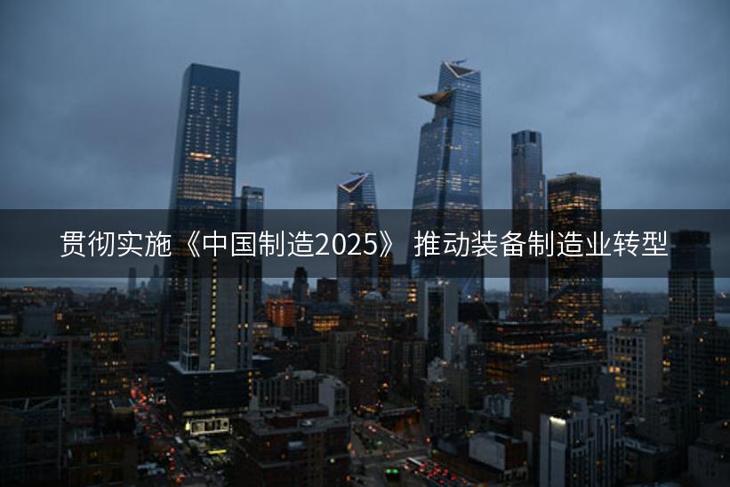 贯彻实施《中国制造2025》 推动装备制造业转型