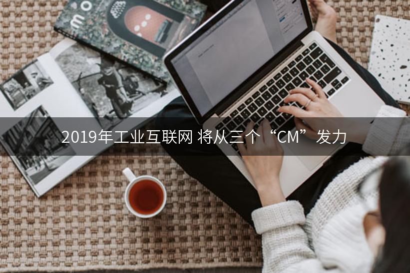 2019年工业互联网 将从三个“CM”发力