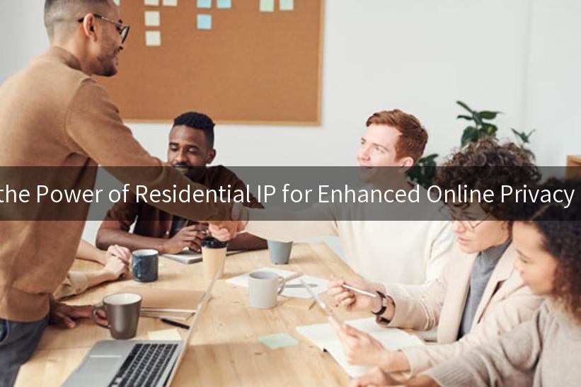 Unlocking the Power of Residential IP for Enhanced Online Privacy and Access