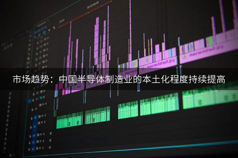 市场趋势：中国半导体制造业的本土化程度持续提高