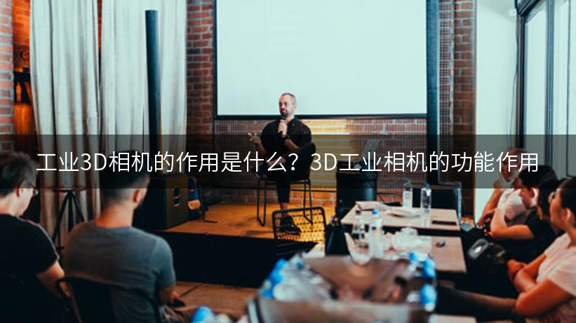 工业3D相机的作用是什么？3D工业相机的功能作用