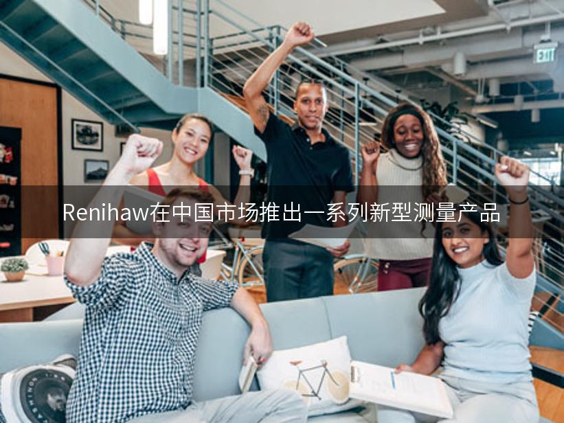 Renihaw在中国市场推出一系列新型测量产品