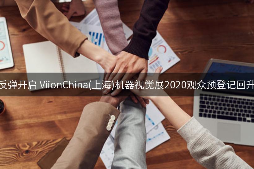 反弹开启 ViionChina(上海)机器视觉展2020观众预登记回升