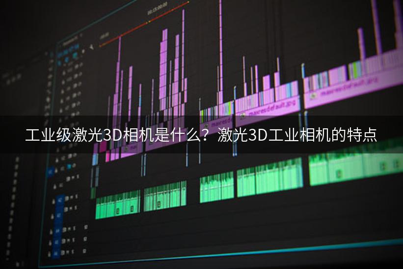 工业级激光3D相机是什么？激光3D工业相机的特点