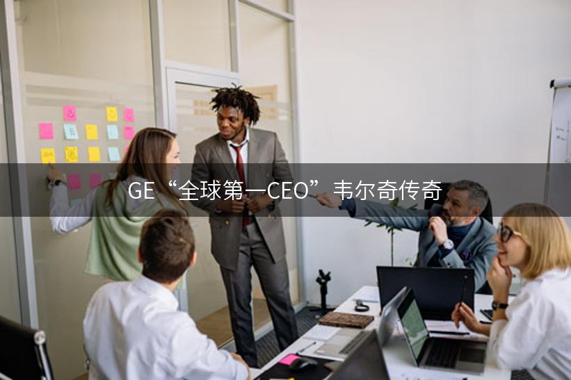 GE“全球第一CEO”韦尔奇传奇