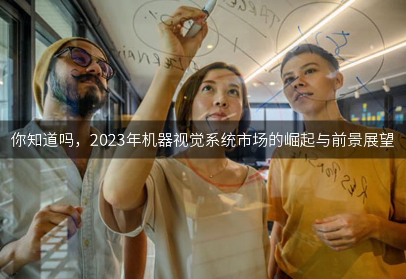 你知道吗，2023年机器视觉系统市场的崛起与前景展望