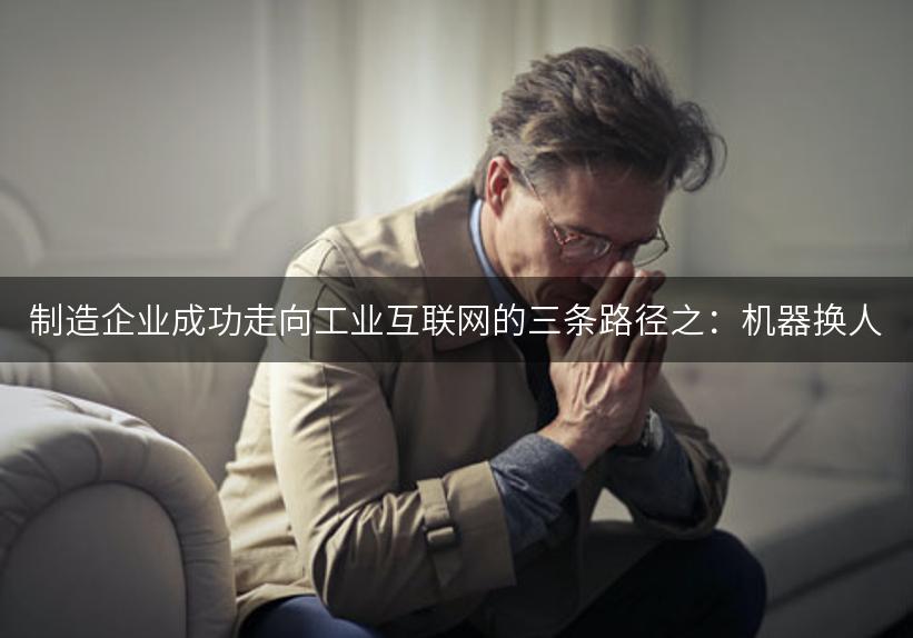 制造企业成功走向工业互联网的三条路径之：机器换人