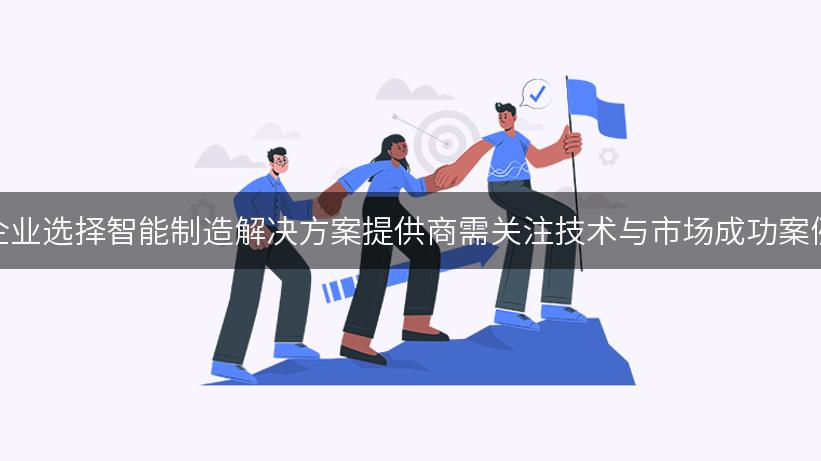 企业选择智能制造解决方案提供商需关注技术与市场成功案例